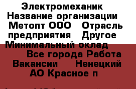 Электромеханик › Название организации ­ Метопт ООО › Отрасль предприятия ­ Другое › Минимальный оклад ­ 25 000 - Все города Работа » Вакансии   . Ненецкий АО,Красное п.